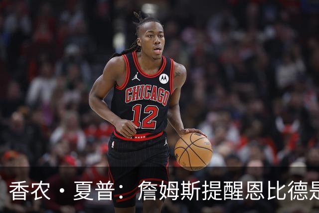 香农·夏普：詹姆斯提醒恩比德是领袖应有的责任